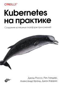 Kubernetes на практике. Создание успешных платформ приложений. . Россо Д., Ландер Р., Бранд А.BHV(БХВ)