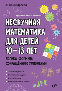 Нескучная математика для детей 10-13 лет. Логика. Формулы сокращенного умножения. Андреева А.О.