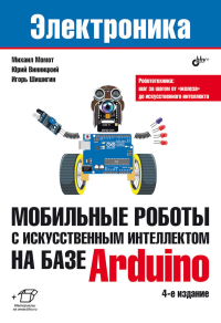 Мобильные роботы с искусственным интеллектом на базе Arduino. 4-е изд., перераб.и доп. Шишигин И.В., Момот М.В., Винницкий Ю.А.