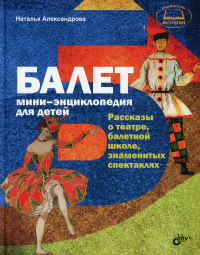 Балет. Мини-энциклопедия для детей. Рассказы о театре, балетной школе, знаменитых спекталях. Александрова Н.А.