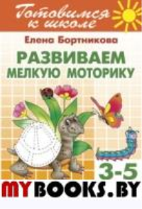Развиваем мелкую моторику.3-5 л.. Бортникова Е.