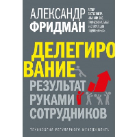 Делегирование: результат руками сотрудников. Фридман А.С.