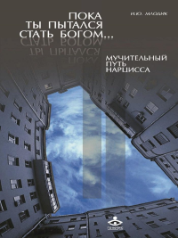 Пока ты пытался стать богом... Мучительный путь нарцисса. 8-е изд., испр. Млодик И.Ю.