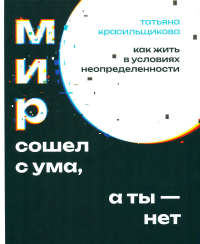 Красильщикова Т.. Мир сошел с ума, а ты - нет. Как жить в условиях неопределенности