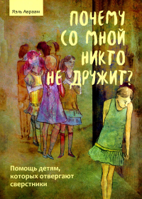 Авраам Я.. Почему со мной никто не дружит? Помощь детям, которых отвергают сверстники