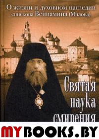 Святая наука смирения. О жизни и духовном наследии епископа Вениамина (Милова)