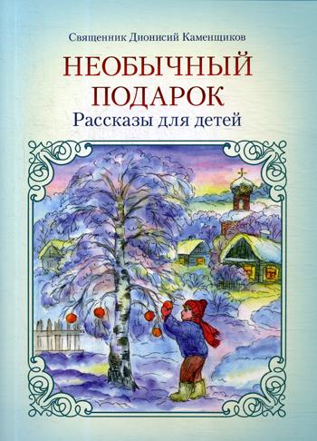 Необычный подарок: рассказы для детей. 2-е изд. Каменщиков Д., священник