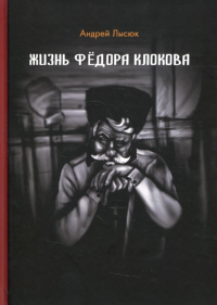 Жизнь Федоро Клокова: роман. . Лысюк А.В.Скифия-принт