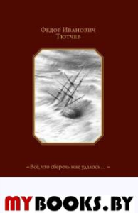 Все,что сберечь мне удалось...Стихотворения +с/о. Тютчев Ф.