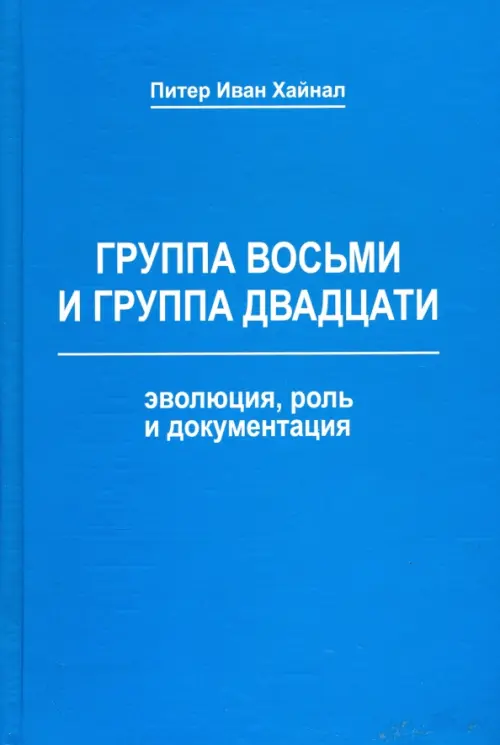 Группа восьми и Группа двадцати. Эволюция, роль и документация. Монография. Хайнал Питер Иван