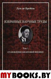 Избранные научные труды. Т.1: Становление квантовой физики. Работы 1921-1934 годов Т.1. Бройль Луи де Т.1