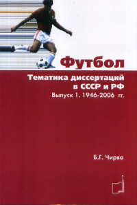 Футбол. Тематика диссертаций в СССР и РФ. 1946-2006гг.. Чирва Б.Г.