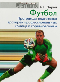 Футбол. Программы подготовки вратарей профессиональных команд к соревнованиям. Чирва Б.Г.