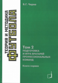 Теория и методика футбола. Подготовка и игра вартарей профессиональных команд. Том 2. Книга 1. . Чирва Б.Г.. Т.2. Кн.1