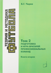 Теория и методика футбола. Подготовка и игра вартарей профессиональных команд. Том 2. Книга 2. Чирва Б.Г.