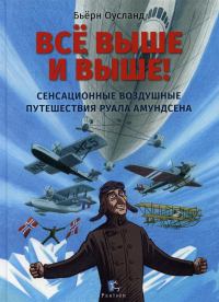 Все выше и выше !Сенсационные воздушные путешествия Руала Амундсена. Оусланд Б.