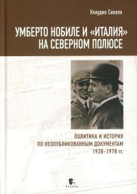 Умберто Нобиле и Италия на Северном полюсе.Политика и истор.по неопубликов.докум. Сиколо К.