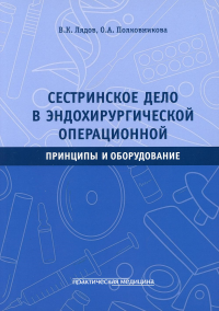 Сестринское дело в эндохирургической операционной. Принципы и оборудование: Учебное пособие. . Лядов В.К., Полковникова О.А.Практическая медицина