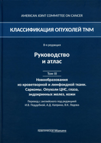 Классификация опухолей TNM. 8-я ред. Руководство и атлас. Т. 3: Новообразования из кроветворной и лимфоидной ткани. Саркомы. Опухоли ЦНС, глаза. . Под ред. Поддубной И.В., Каприна А.Д.Практическая мед