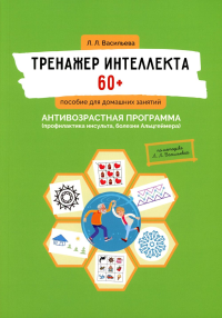 Васильева Л.Л.. Тренажер интеллекта 60+. Антивозрастная программа (профилактика инсульта, болезни Альцгеймера): пособие для домашних занятий.  2-е изд., доп. и перера