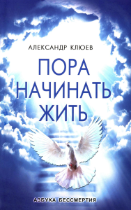 Пора начинать Жить. Можно ли обрести Бессмертие уже сейчас?. Клюев А.В.