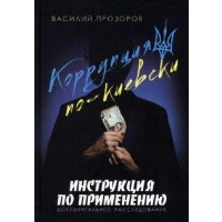 Прозоров В. Коррупция по-киевски: инструкция по применению. Документальное расследование (16+)