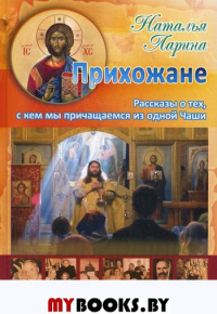 Прихожане: Рассказы о тех, с кем мы причащаемся из одной Чаши