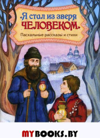 Я стал из зверя человеком. Пасхальные рассказы и стихи