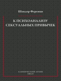 К психоанализу сексуальных привычек (с вкладами в терапевтическую технику). Ференци Ш.