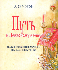 Путь к Небесному венцу. Сказание о священномученике Николае (Любомудрове)