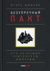 Безупречный пакт. Кто разрушил Британскую империю. 2-е изд., испр. и доп