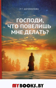 Господи, что повелишь мне делать?. Богомолова Р.Т.