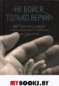 Не бойся, только веруй! Как молиться за детей, с наставлениями и советами для родителей.