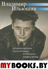 Владимир Ильюшин. Летчик-испытатель и его соратники о самолетах, любви и дружбе.