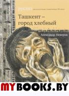 Ташкент – город хлебный. Неверов А.