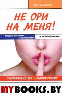 Баринова А. Не ори на меня!Счастливая судьба-своими руками. Женщина начинает и выигрывает! +п