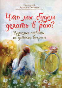 Что мы будем делать в раю?Взрослые ответы на детские вопросы. Потокин А.,прот