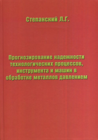 Прогнозирование надёжности технологических процессов, инструмента и машин в обработке металлов давлением. Степанский Л.Г.