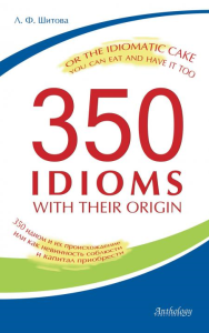 350 Idioms with Their Origin, or The Idiomatic Cake You Can Eat and Have It Too = 350 идиом и их происхождение, или Как невинность соблюсти и капитал. Шитова Л.Ф.