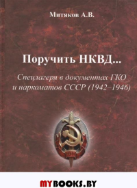 Поручить НКВД…Спецлагеря в документах ГКО и наркоматов СССР(1942-1946). Митяков А.В.