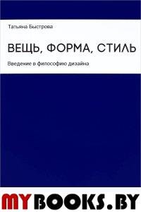 Вещь, форма, стиль: введение в философию дизайна.. Быстрова Т.