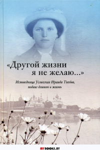 Другой жизни я не желаю. Исповедница Угличская Ираида Тихова, подвиг длиною в жизнь