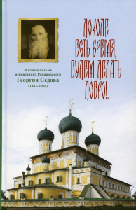 Доколе есть время, будем делать добро!.. Житие и письма исповедника Романовского Георгия Седова