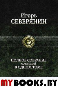 Полное собрание сочинений. Северянин И.В.