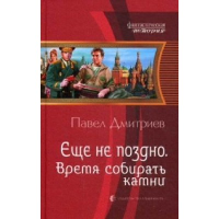 Еще не поздно. Время собирать камни. Дмитриев П.В.