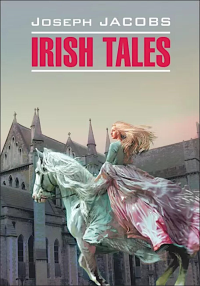 Irish Tales = Ирландские сказки: книга для чтения на английском языке. Джейкобс Дж