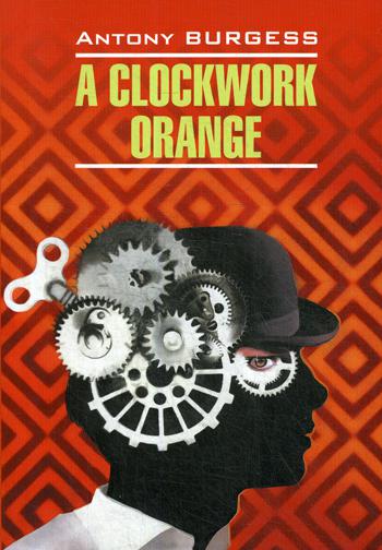 A clockwork orange = Заводной апельсин: книга для чтения на английском языке