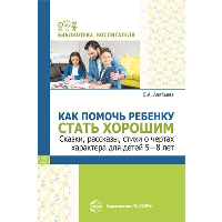 Как помочь ребенку стать хорошим. Сказки, рассказы, стихи о чертах характера для детей 5-8 лет. Алябьева Е.А.