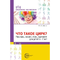 Что такое цирк? Рассказы, сказки, игры, сценарии для детей 5-7 лет. Алябьева Е.А.