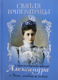 Святая Императрица: страстотерпица царица Александра о Боге, любви и семье